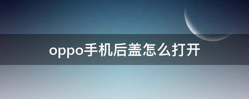 oppo手机后盖怎么打开（oppo手机后盖怎么打开更换电池板）