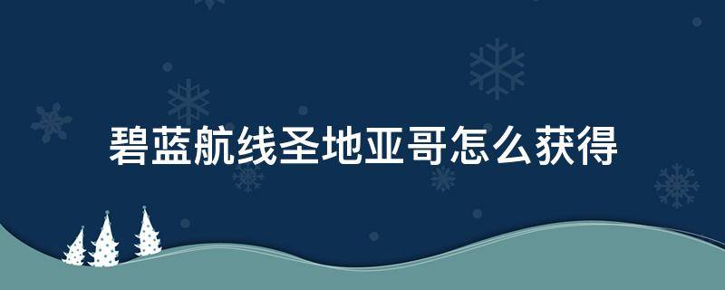 碧蓝航线圣地亚哥怎么获得（碧蓝航线圣地亚哥改造需要多少材料）