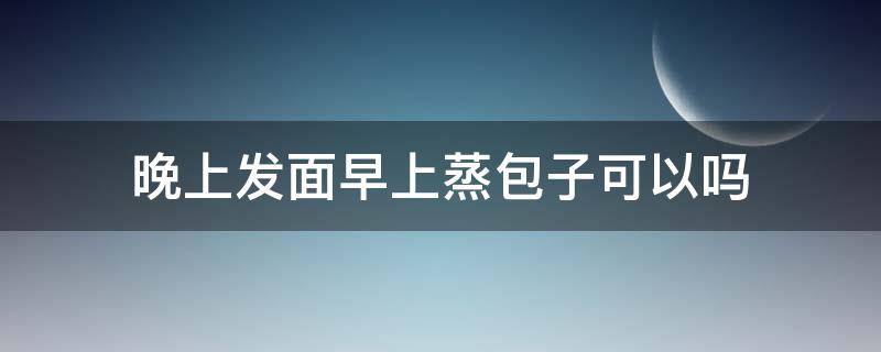 晚上发面早上蒸包子可以吗 早起蒸包子头天晚上和面可以吗