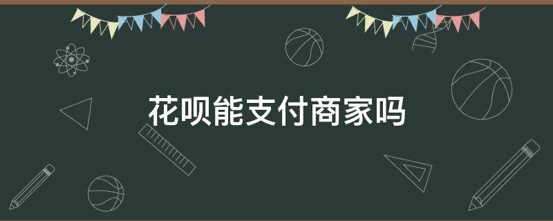 花呗能支付商家吗（花呗可以向商家支付吗）