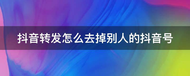 抖音转发怎么去掉别人的抖音号 去掉抖音号水印最简单的方法