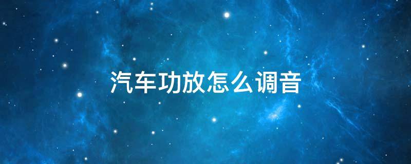 汽车功放怎么调音 汽车功放怎么调音质最好