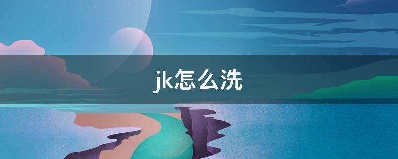 jk怎么洗（jk怎么洗怎么晾）