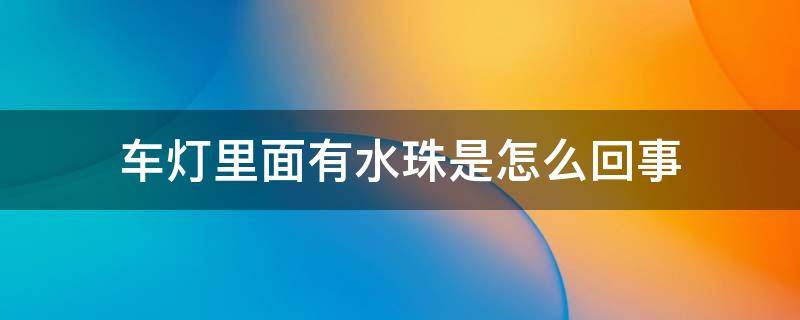 车灯里面有水珠是怎么回事 车灯里面有水珠正常么