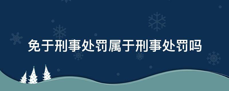 免于刑事处罚属于刑事处罚吗 什么是免于刑事处罚?