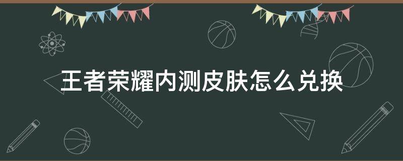 王者荣耀内测皮肤怎么兑换（王者荣耀内测皮肤如何兑换）