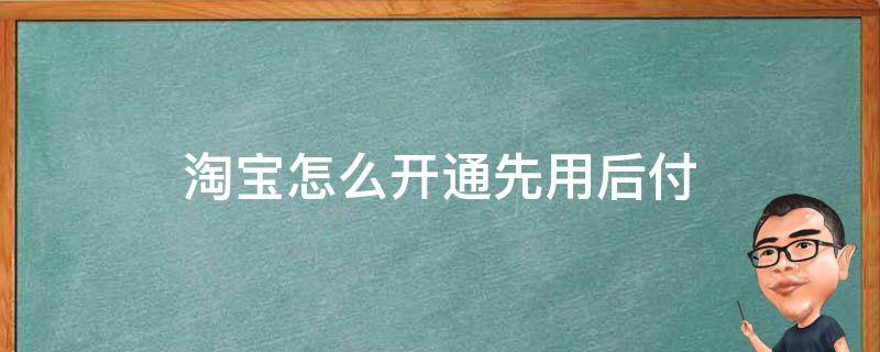 淘宝怎么开通先用后付 淘宝怎么开通先用后付额度