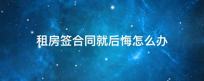 租房签合同就后悔怎么办（租房合同签完后悔了怎么办）