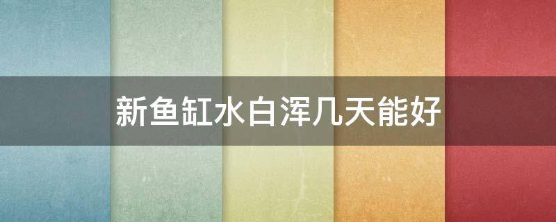 新鱼缸水白浑几天能好（新鱼缸开缸几天水发白）