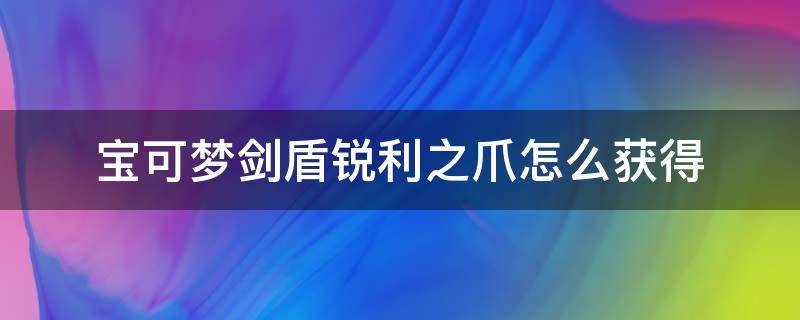 宝可梦剑盾锐利之爪怎么获得 宝可梦剑怎么获得盾的宝可梦