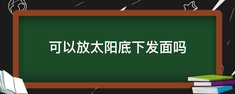 可以放太阳底下发面吗 面能放在太阳下面发吗