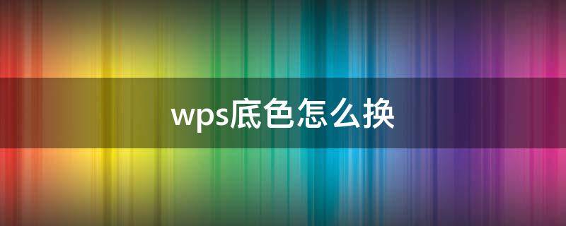 wps底色怎么换 wps底色怎么换颜色