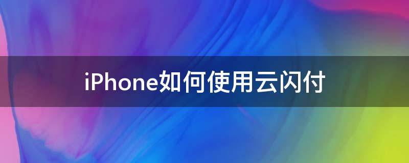 iPhone如何使用云闪付 iPhone如何使用云闪付地铁一分钱