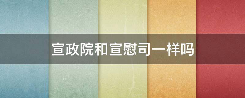 宣政院和宣慰司一样吗 元朝的宣政院和宣慰司