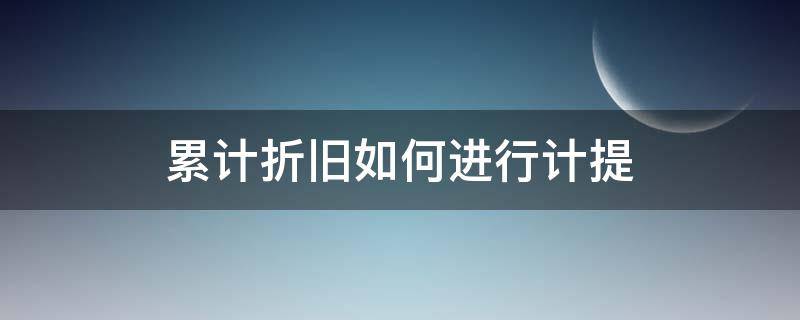 累计折旧如何进行计提（累计折旧怎么计提）