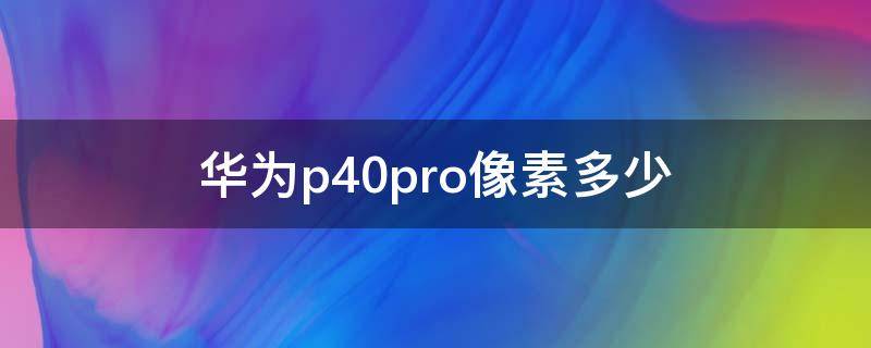 华为p40pro像素多少（华为p40pro像素多少倍变焦）