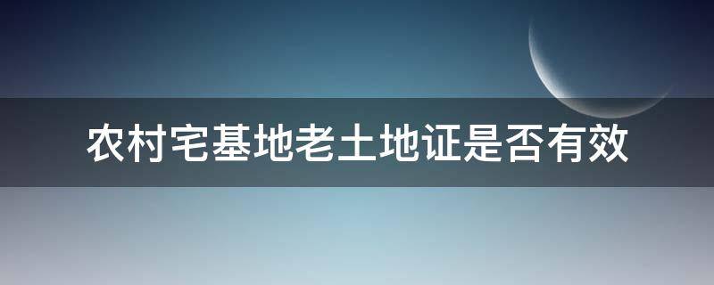 农村宅基地老土地证是否有效 农村老房子有宅基地证吗?