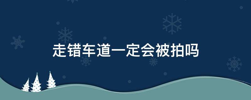 走错车道一定会被拍吗 走错车道一定会被拍吗什么时候会发来信息