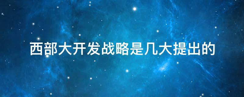 西部大开发战略是几大提出的（西部大开发战略是几大提出的1999）