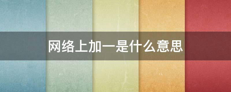 网络上加一是什么意思（加1什么意思网络用语）