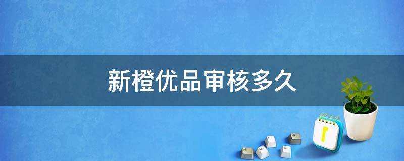 新橙优品审核多久 新橙优品审核多久半个月了还在审核