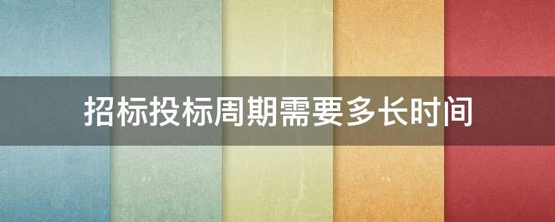 招标投标周期需要多长时间 招投标整个过程需要多长时间