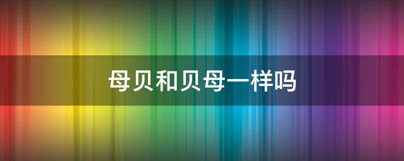 母贝和贝母一样吗 贝母和贝母是一样吗