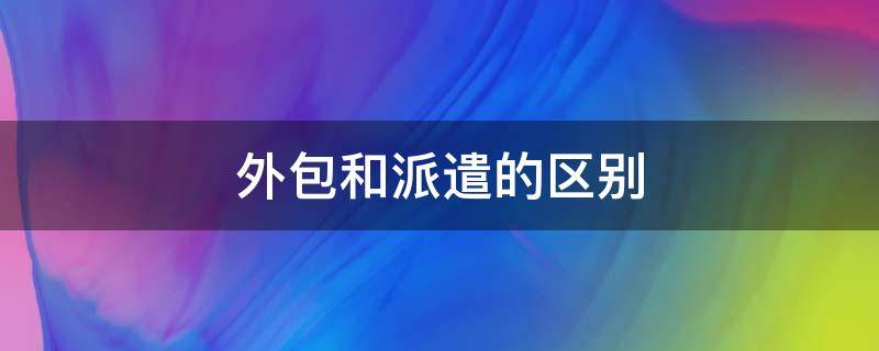 外包和派遣的区别 外包人员和劳务派遣的区别