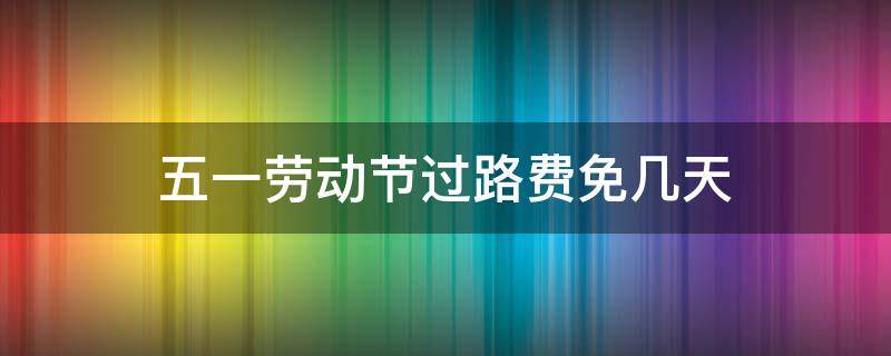 五一劳动节过路费免几天（五一劳动节免过路费吗?）