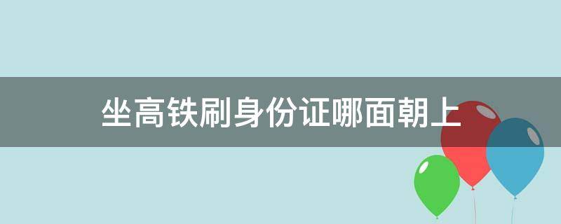 坐高铁刷身份证哪面朝上（坐高铁刷身份证进站）