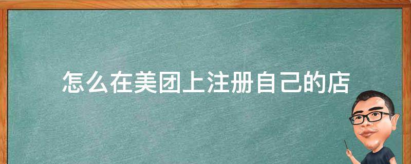 怎么在美团上注册自己的店（怎么在美团上注册自己的店怎么收费）
