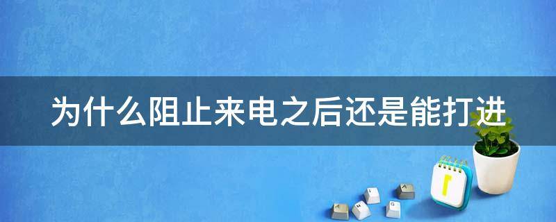 为什么阻止来电之后还是能打进 为什么阻止来电之后还是能打进去电话