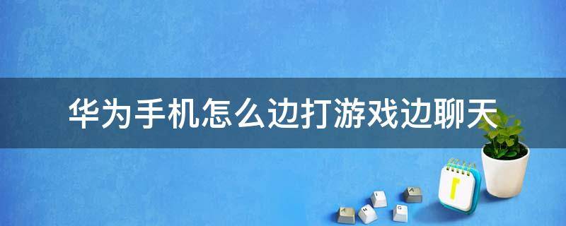 华为手机怎么边打游戏边聊天（华为手机怎么边打游戏边聊天,怎么开）
