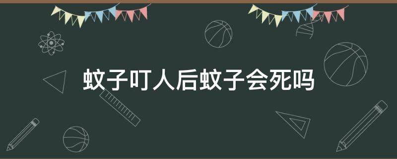 蚊子叮人后蚊子会死吗 蚊子叮了人之后蚊子会不会死