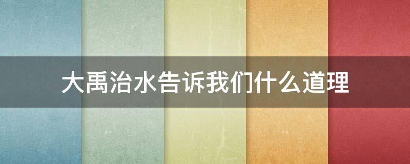 大禹治水告诉我们什么道理 大禹治水告诉我们什么道理2年级