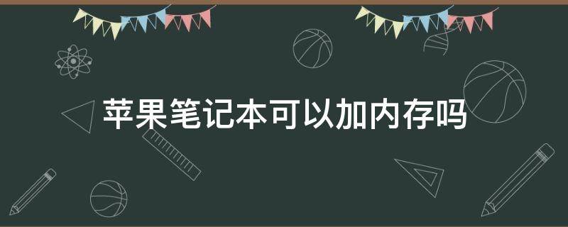 苹果笔记本可以加内存吗（苹果笔记本可以加内存容量吗）