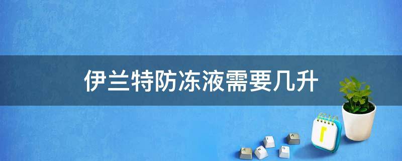 伊兰特防冻液需要几升 伊兰特冷冻液加哪里