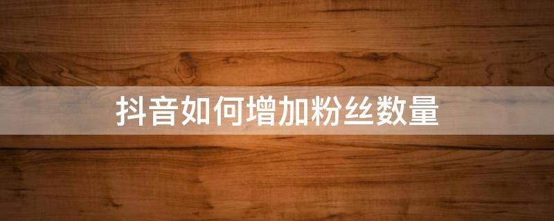 抖音如何增加粉丝数量 如何增加抖音的粉丝量