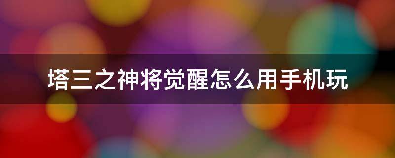 塔三之神将觉醒怎么用手机玩 塔三之神将觉醒不充钱神将