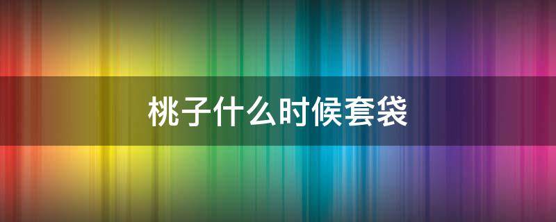 桃子什么时候套袋（桃子什么时候套袋最合适）