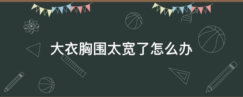 大衣胸围太宽了怎么办（大衣胸围小了怎么办）