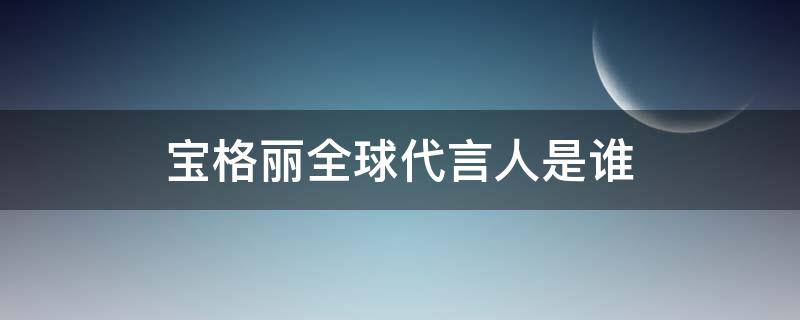 宝格丽全球代言人是谁（宝格丽的代言人）