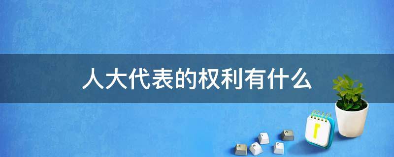 人大代表的权利有什么（市人大代表有啥权利）