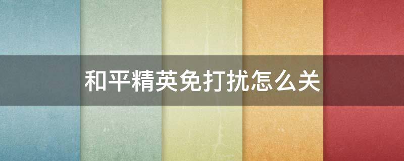 和平精英免打扰怎么关（玩和平精英怎么关闭免打扰）