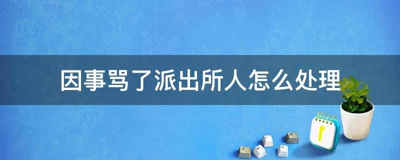 因事骂了派出所人怎么处理 骂派出所的人怎么处理