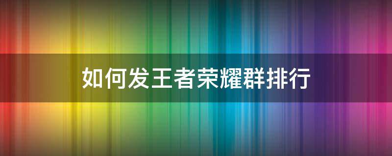 如何发王者荣耀群排行（怎么发群里王者荣耀排名）