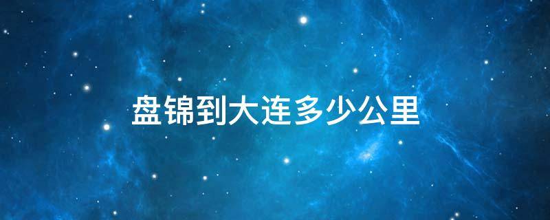 盘锦到大连多少公里（盘锦到大连多少公里开轿车）