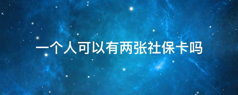 一个人可以有两张社保卡吗 一个人可以有两张社保卡吗0成都玩