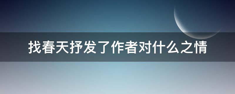 找春天抒发了作者对什么之情（通过寻找春天展现了什么,抒发了作者什么之情）