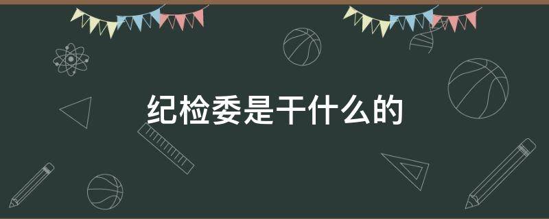 纪检委是干什么的（分局纪检委是干什么的）